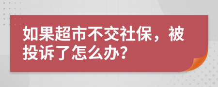 如果超市不交社保，被投訴了怎么辦？
