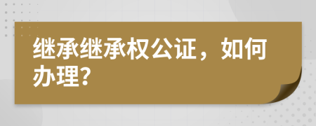 繼承繼承權(quán)公證，如何辦理？