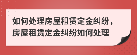 如何處理房屋租賃定金糾紛，房屋租賃定金糾紛如何處理