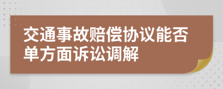 交通事故賠償協(xié)議能否單方面訴訟調(diào)解