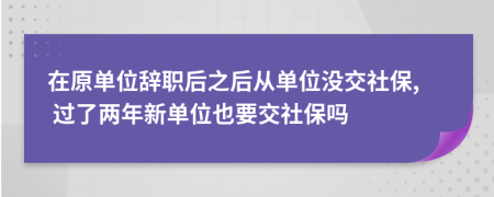 在原單位辭職后之后從單位沒(méi)交社保, 過(guò)了兩年新單位也要交社保嗎