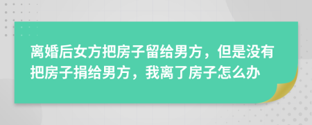 離婚后女方把房子留給男方，但是沒(méi)有把房子捐給男方，我離了房子怎么辦