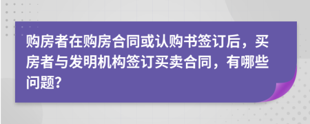 購(gòu)房者在購(gòu)房合同或認(rèn)購(gòu)書(shū)簽訂后，買(mǎi)房者與發(fā)明機(jī)構(gòu)簽訂買(mǎi)賣(mài)合同，有哪些問(wèn)題？