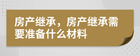 房產(chǎn)繼承，房產(chǎn)繼承需要準(zhǔn)備什么材料