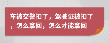 車被交警扣了，駕駛證被扣了，怎么拿回，怎么才能拿回
