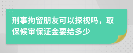 刑事拘留朋友可以探視嗎，取保候審保證金要給多少