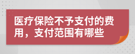 醫(yī)療保險(xiǎn)不予支付的費(fèi)用，支付范圍有哪些