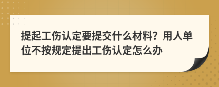 提起工傷認(rèn)定要提交什么材料？用人單位不按規(guī)定提出工傷認(rèn)定怎么辦