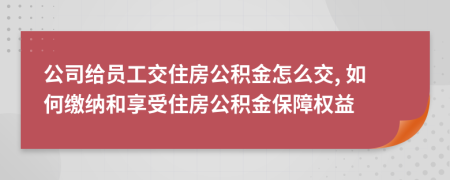 公司給員工交住房公積金怎么交, 如何繳納和享受住房公積金保障權(quán)益