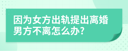 因為女方出軌提出離婚男方不離怎么辦?