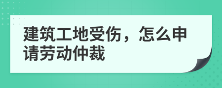 建筑工地受傷，怎么申請勞動仲裁