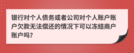 銀行對(duì)個(gè)人債務(wù)或者公司對(duì)個(gè)人賬戶賬戶欠款無法償還的情況下可以凍結(jié)商戶賬戶嗎？