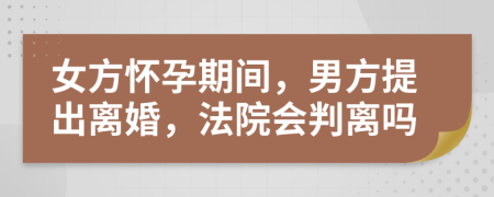 女方懷孕期間，男方提出離婚，法院會(huì)判離嗎
