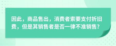 因此，商品售出，消費(fèi)者索要支付折舊費(fèi)，但是其銷售者是否一律不準(zhǔn)銷售？
