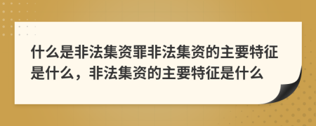 什么是非法集資罪非法集資的主要特征是什么，非法集資的主要特征是什么