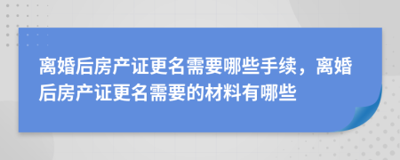離婚后房產證更名需要哪些手續(xù)，離婚后房產證更名需要的材料有哪些