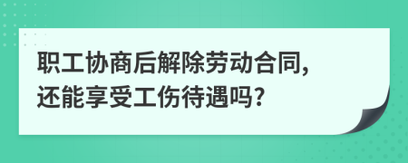 職工協(xié)商后解除勞動(dòng)合同, 還能享受工傷待遇嗎?