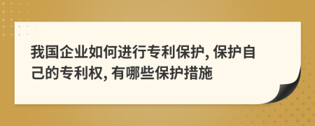 我國企業(yè)如何進行專利保護, 保護自己的專利權, 有哪些保護措施