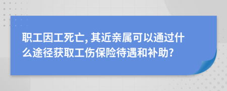 職工因工死亡, 其近親屬可以通過什么途徑獲取工傷保險待遇和補助?