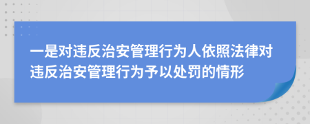 一是對違反治安管理行為人依照法律對違反治安管理行為予以處罰的情形