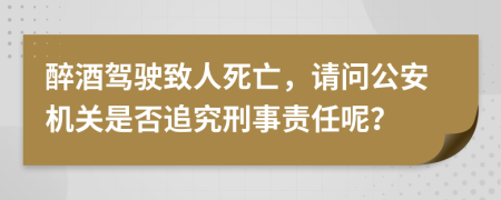 醉酒駕駛致人死亡，請(qǐng)問公安機(jī)關(guān)是否追究刑事責(zé)任呢？