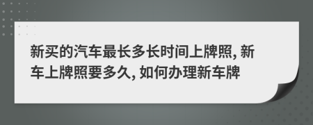 新買的汽車最長多長時間上牌照, 新車上牌照要多久, 如何辦理新車牌