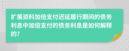 擴(kuò)展資料加倍支付遲延履行期間的債務(wù)利息中加倍支付的債務(wù)利息是如何解釋的？