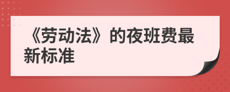 《勞動(dòng)法》的夜班費(fèi)最新標(biāo)準(zhǔn)