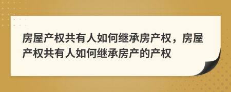 房屋產(chǎn)權(quán)共有人如何繼承房產(chǎn)權(quán)，房屋產(chǎn)權(quán)共有人如何繼承房產(chǎn)的產(chǎn)權(quán)