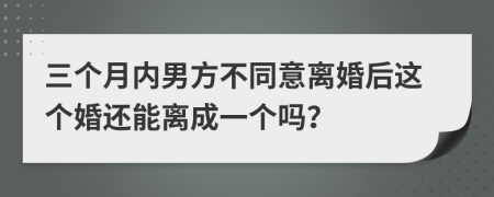 三個(gè)月內(nèi)男方不同意離婚后這個(gè)婚還能離成一個(gè)嗎？