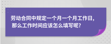 勞動合同中規(guī)定一個月一個月工作日, 那么工作時間應(yīng)該怎么填寫呢?
