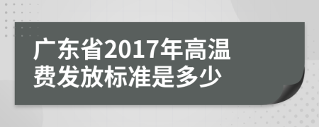 廣東省2017年高溫費發(fā)放標(biāo)準(zhǔn)是多少