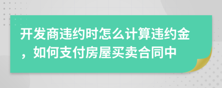 開發(fā)商違約時(shí)怎么計(jì)算違約金，如何支付房屋買賣合同中