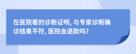 在醫(yī)院看的診斷證明, 與專家診斷確診結(jié)果不符, 醫(yī)院會退款嗎?