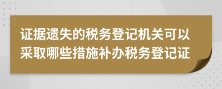 證據(jù)遺失的稅務(wù)登記機關(guān)可以采取哪些措施補辦稅務(wù)登記證