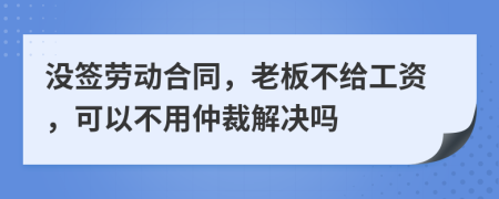 沒簽勞動合同，老板不給工資，可以不用仲裁解決嗎