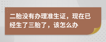 二胎沒有辦理準(zhǔn)生證，現(xiàn)在已經(jīng)生了三胎了，該怎么辦