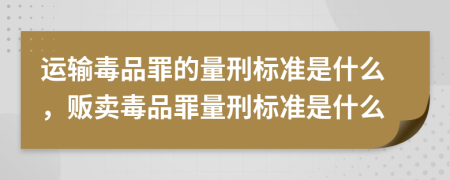 運(yùn)輸毒品罪的量刑標(biāo)準(zhǔn)是什么，販賣(mài)毒品罪量刑標(biāo)準(zhǔn)是什么