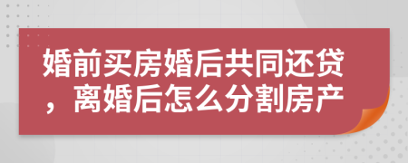 婚前買房婚后共同還貸，離婚后怎么分割房產(chǎn)