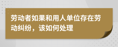 勞動(dòng)者如果和用人單位存在勞動(dòng)糾紛，該如何處理