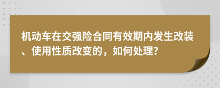 機動車在交強險合同有效期內發(fā)生改裝、使用性質改變的，如何處理？