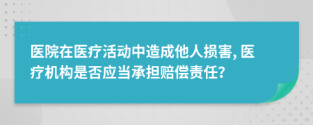 醫(yī)院在醫(yī)療活動(dòng)中造成他人損害, 醫(yī)療機(jī)構(gòu)是否應(yīng)當(dāng)承擔(dān)賠償責(zé)任？