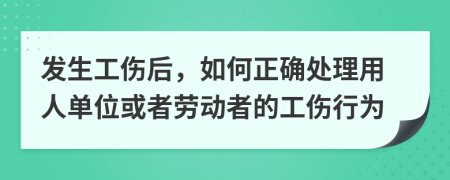 發(fā)生工傷后，如何正確處理用人單位或者勞動者的工傷行為