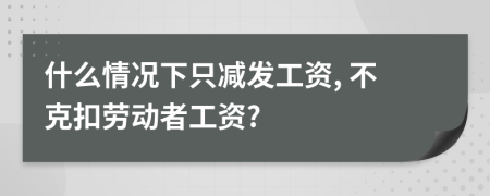 什么情況下只減發(fā)工資, 不克扣勞動者工資?