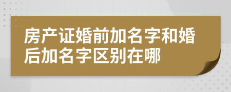 房產(chǎn)證婚前加名字和婚后加名字區(qū)別在哪