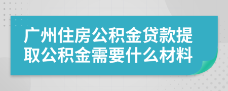 廣州住房公積金貸款提取公積金需要什么材料