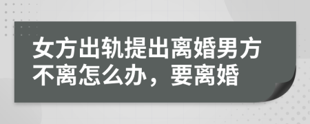 女方出軌提出離婚男方不離怎么辦，要離婚