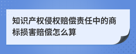 知識產(chǎn)權(quán)侵權(quán)賠償責任中的商標損害賠償怎么算