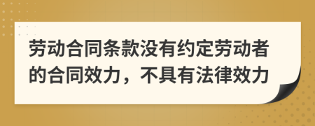 勞動合同條款沒有約定勞動者的合同效力，不具有法律效力