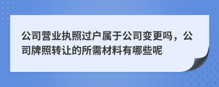 公司營業(yè)執(zhí)照過戶屬于公司變更嗎，公司牌照轉(zhuǎn)讓的所需材料有哪些呢